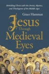 Jesus Through Medieval Eyes -  Beholding Christ with the Artists, Mystics, and Theologians of the Middle Ages